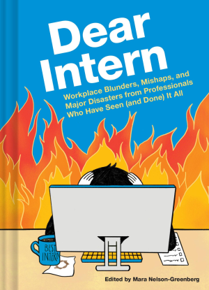 Dear Intern: Workplace Blunders. Mishaps. and Major Disasters from Professionals Who Have Seen (and Done) It All